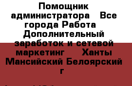 Помощник администратора - Все города Работа » Дополнительный заработок и сетевой маркетинг   . Ханты-Мансийский,Белоярский г.